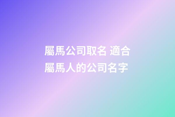 屬馬公司取名 適合屬馬人的公司名字-第1張-公司起名-玄機派